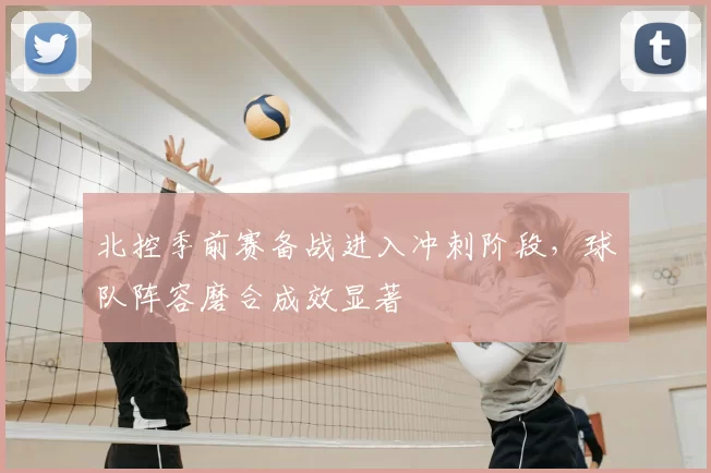 北控季前赛备战进入冲刺阶段，球队阵容磨合成效显著