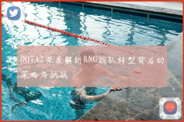 DOTA2深度解析RNG战队转型背后的策略与挑战