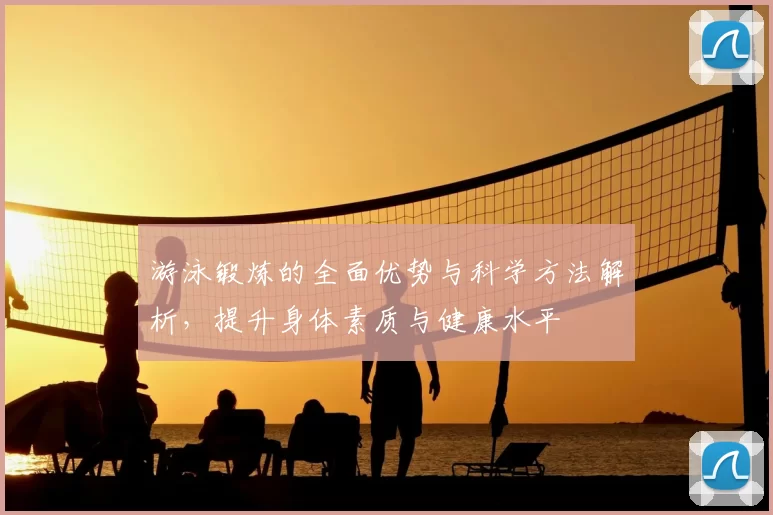 游泳锻炼的全面优势与科学方法解析，提升身体素质与健康水平