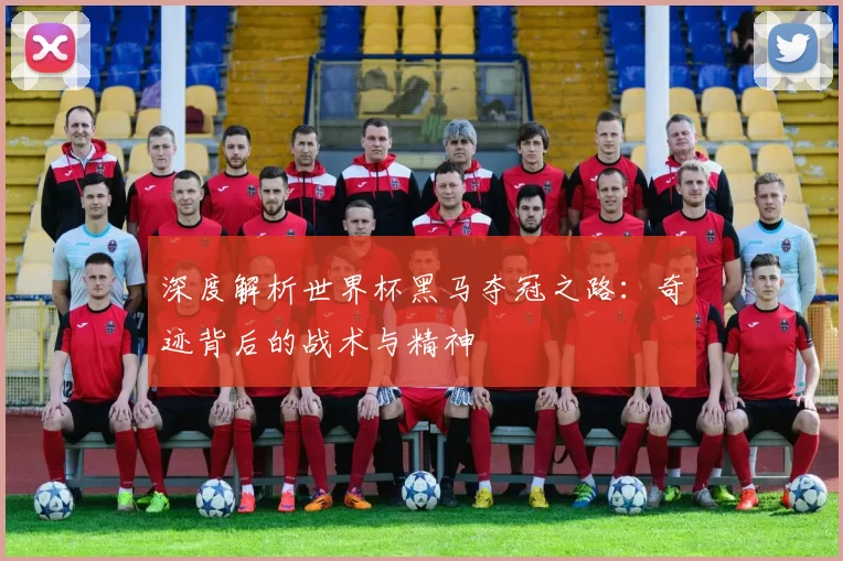 深度解析世界杯黑马夺冠之路：奇迹背后的战术与精神