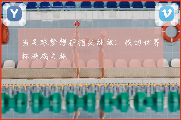 当足球梦想在指尖绽放:我的世界杯游戏之旅