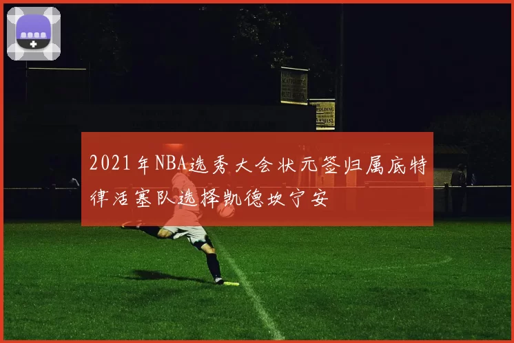 2021年NBA选秀大会状元签归属底特律活塞队选择凯德坎宁安