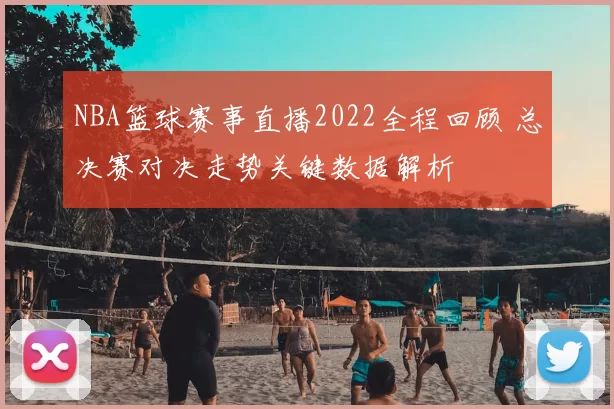 NBA篮球赛事直播2022全程回顾 总决赛对决走势关键数据解析