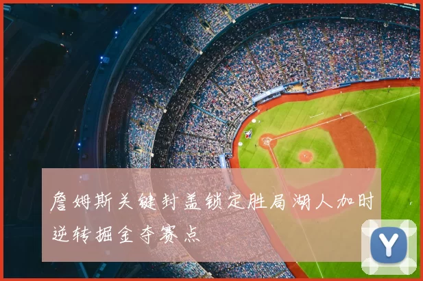 詹姆斯关键封盖锁定胜局湖人加时逆转掘金夺赛点