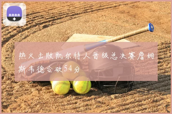 热火击败凯尔特人晋级总决赛詹姆斯韦德合砍54分
