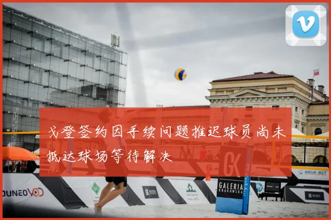 戈登签约因手续问题推迟球员尚未抵达球场等待解决