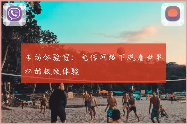 专访体验官：电信网络下观看世界杯的极致体验