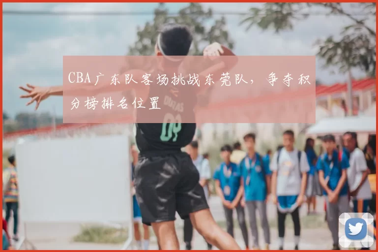 CBA广东队客场挑战东莞队，争夺积分榜排名位置