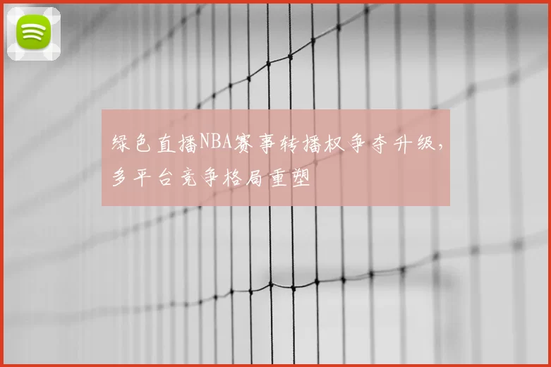 绿色直播NBA赛事转播权争夺升级，多平台竞争格局重塑