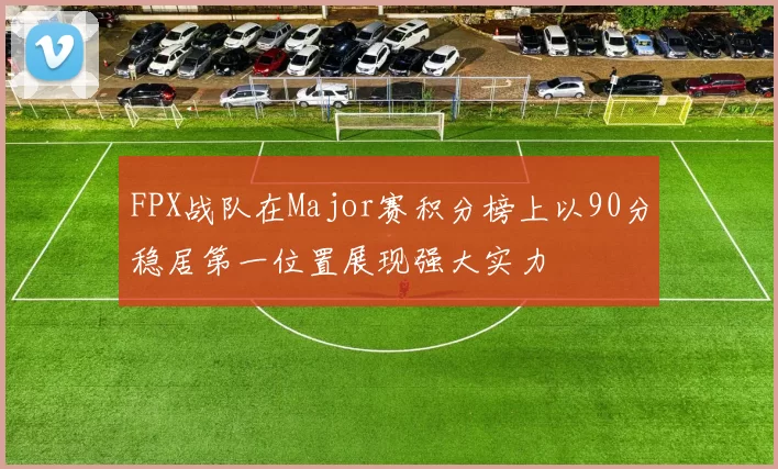 FPX战队在Major赛积分榜上以90分稳居第一位置展现强大实力