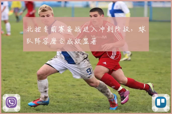北控季前赛备战进入冲刺阶段，球队阵容磨合成效显著