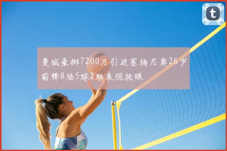 曼城豪掷7200万引进塞梅尼奥26岁前锋8场5球2助表现抢眼