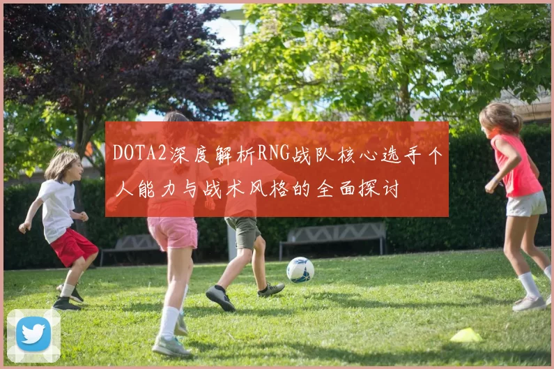 DOTA2深度解析RNG战队核心选手个人能力与战术风格的全面探讨