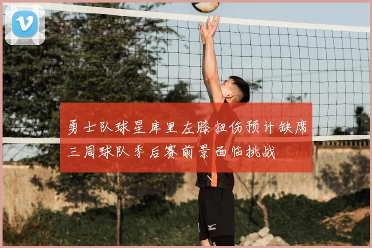 勇士队球星库里左膝扭伤预计缺席三周球队季后赛前景面临挑战