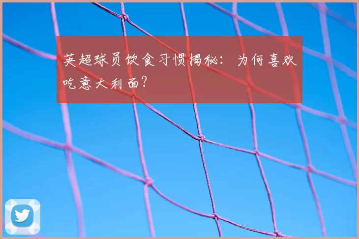 英超球员饮食习惯揭秘：为何喜欢吃意大利面？