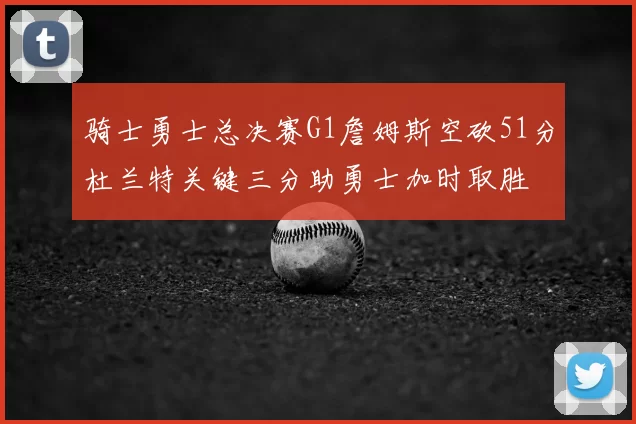 骑士勇士总决赛G1詹姆斯空砍51分杜兰特关键三分助勇士加时取胜