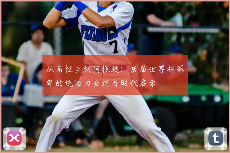 从乌拉圭到阿根廷:历届世界杯冠军的统治力分析与时代启示
