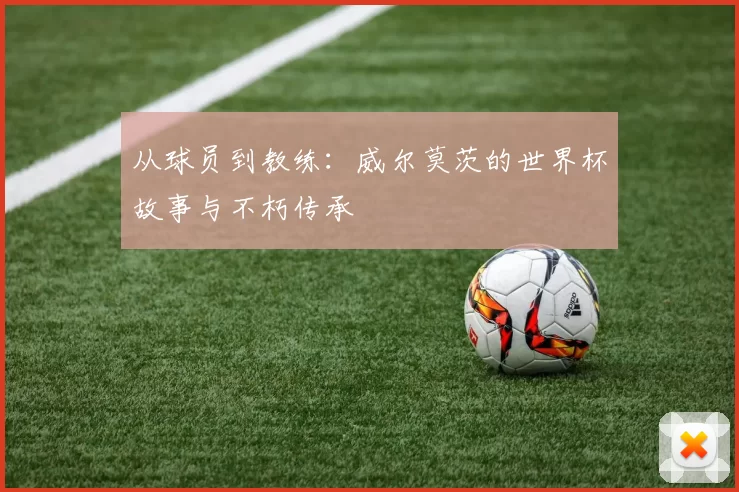 从球员到教练:威尔莫茨的世界杯故事与不朽传承
