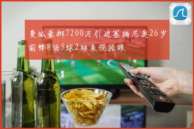 曼城豪掷7200万引进塞梅尼奥26岁前锋8场5球2助表现抢眼