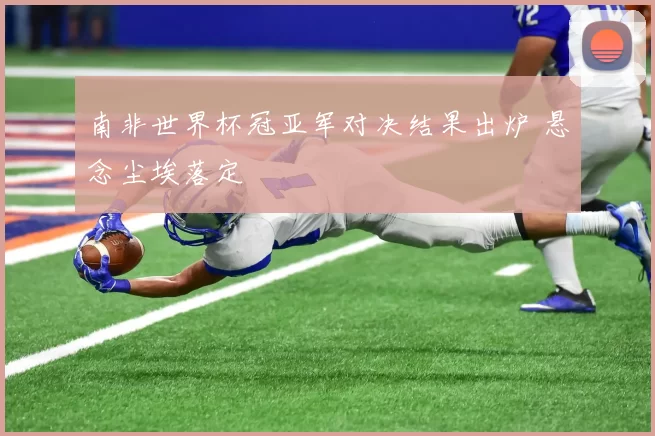 南非世界杯冠亚军对决结果出炉 悬念尘埃落定