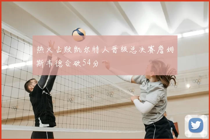 热火击败凯尔特人晋级总决赛詹姆斯韦德合砍54分
