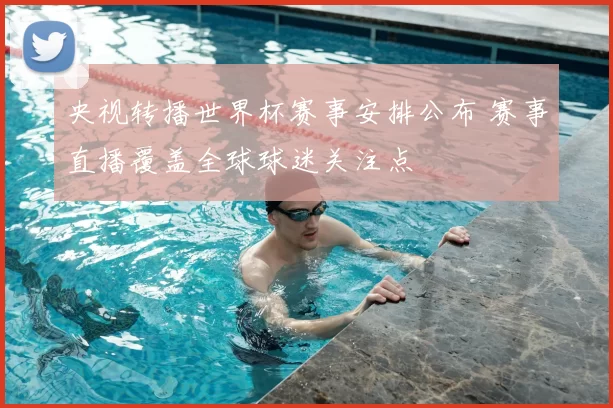 央视转播世界杯赛事安排公布 赛事直播覆盖全球球迷关注点