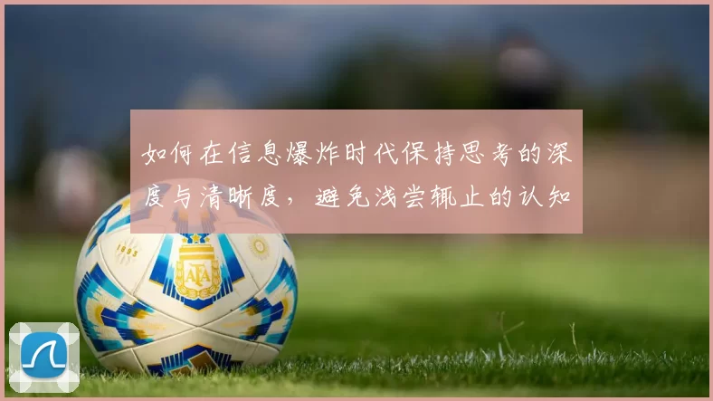 如何在信息爆炸时代保持思考的深度与清晰度，避免浅尝辄止的认知陷阱