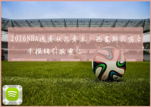 2016NBA选秀状元秀本·西蒙斯因伤赛季报销引发重估
