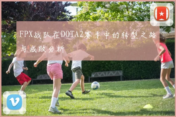 FPX战队在DOTA2赛季中的转型之路与成败分析