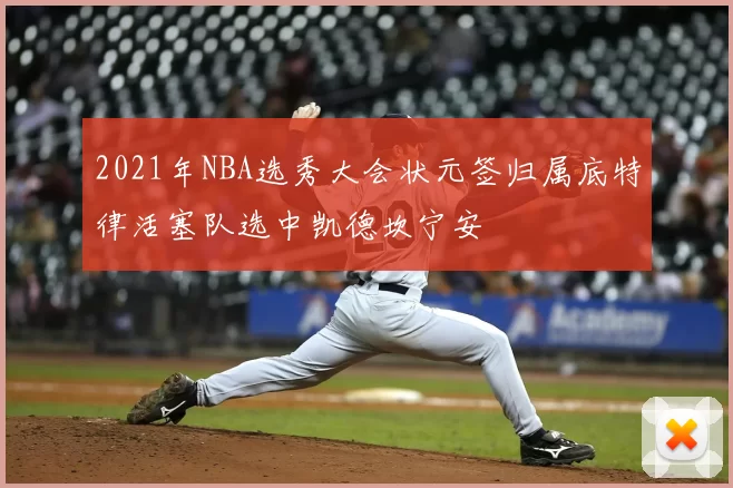2021年NBA选秀大会状元签归属底特律活塞队选中凯德坎宁安