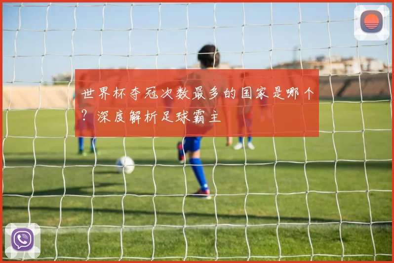 世界杯夺冠次数最多的国家是哪个?深度解析足球霸主