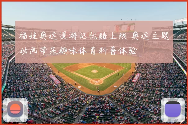 福娃奥运漫游记优酷上线 奥运主题动画带来趣味体育科普体验