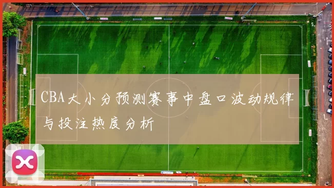 CBA大小分预测赛事中盘口波动规律与投注热度分析