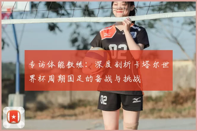 专访体能教练：深度剖析卡塔尔世界杯周期国足的备战与挑战
