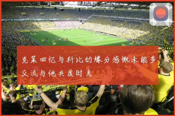 克莱回忆与科比的缘分感慨未能多交流与他共度时光