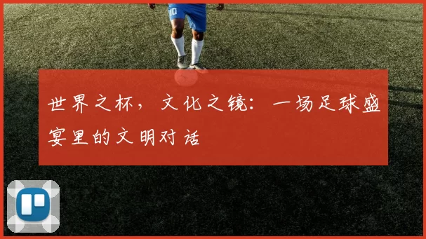 世界之杯，文化之镜：一场足球盛宴里的文明对话