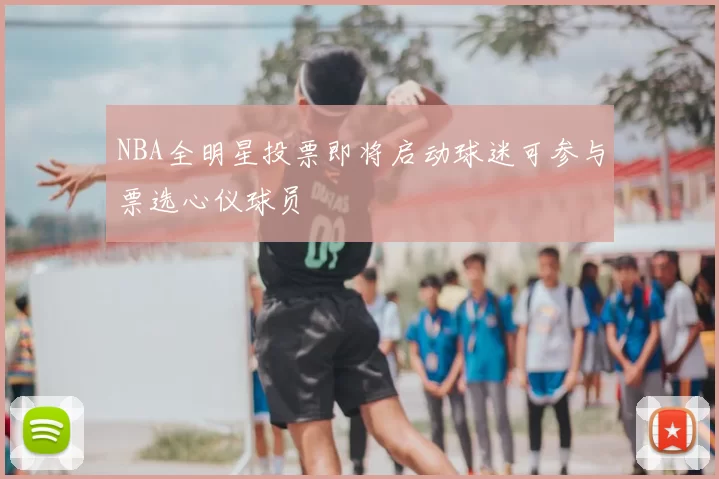NBA全明星投票即将启动球迷可参与票选心仪球员