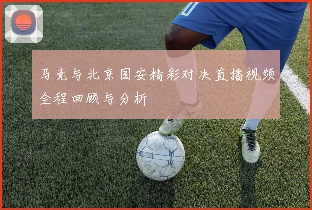 马竞与北京国安精彩对决直播视频全程回顾与分析