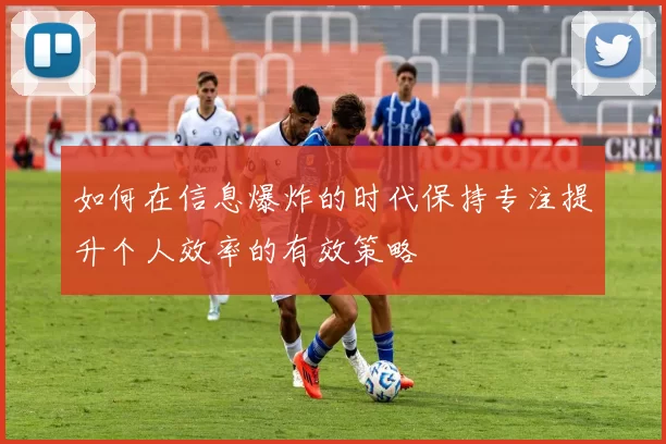 如何在信息爆炸的时代保持专注提升个人效率的有效策略