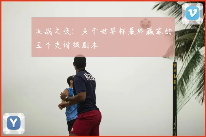 决战之夜：关于世界杯最终赢家的五个史诗级剧本