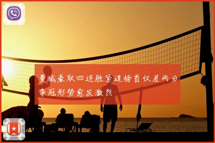 曼城豪取四连胜紧追榜首仅差两分争冠形势愈发激烈