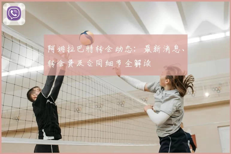 阿姆拉巴特转会动态：最新消息、转会费及合同细节全解读