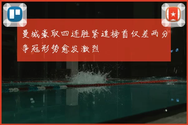 曼城豪取四连胜紧追榜首仅差两分争冠形势愈发激烈