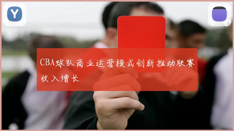 CBA球队商业运营模式创新推动联赛收入增长