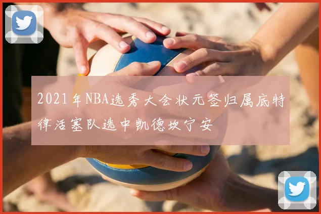 2021年NBA选秀大会状元签归属底特律活塞队选中凯德坎宁安