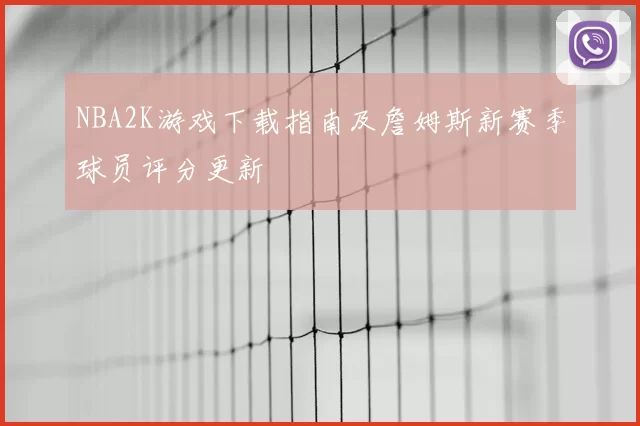 NBA2K游戏下载指南及詹姆斯新赛季球员评分更新
