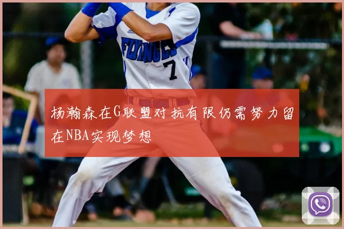杨瀚森在G联盟对抗有限仍需努力留在NBA实现梦想