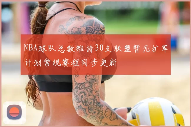 NBA球队总数维持30支联盟暂无扩军计划常规赛程同步更新
