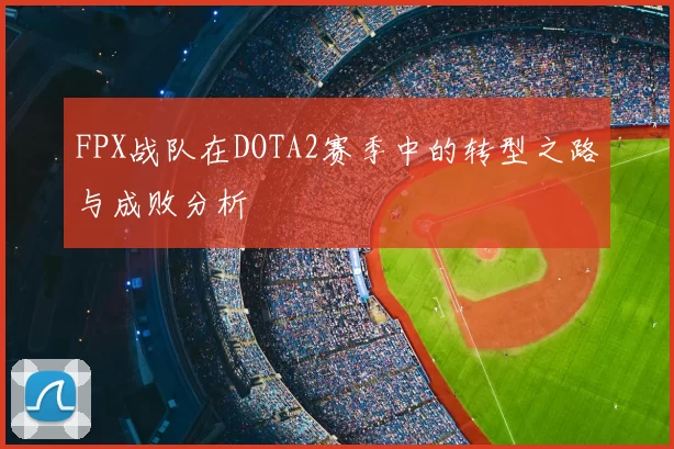 FPX战队在DOTA2赛季中的转型之路与成败分析
