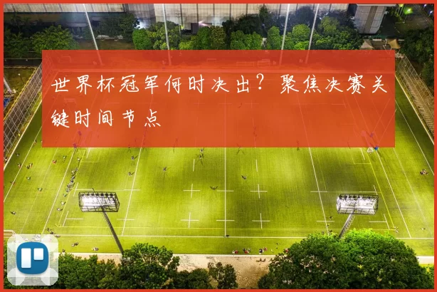 世界杯冠军何时决出？聚焦决赛关键时间节点